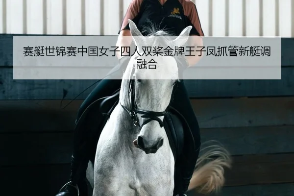 赛艇世锦赛中国女子四人双桨金牌王子凤抓管新艇调融合